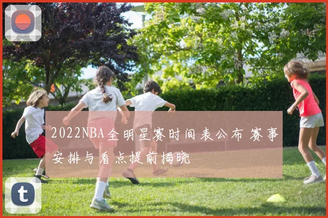 2022NBA全明星赛时间表公布 赛事安排与看点提前揭晓
