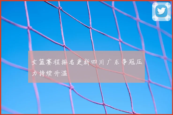 女篮赛程排名更新四川广东争冠压力持续升温