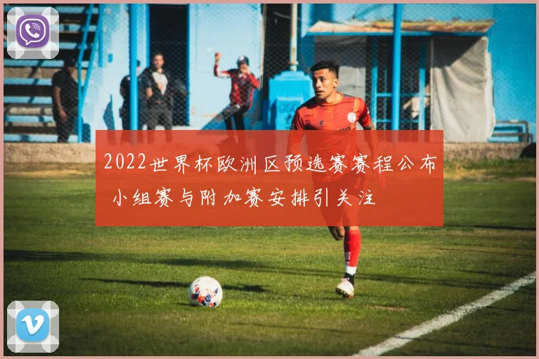 2022世界杯欧洲区预选赛赛程公布 小组赛与附加赛安排引关注