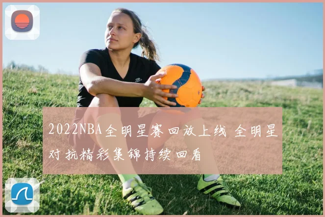 2022NBA全明星赛回放上线 全明星对抗精彩集锦持续回看