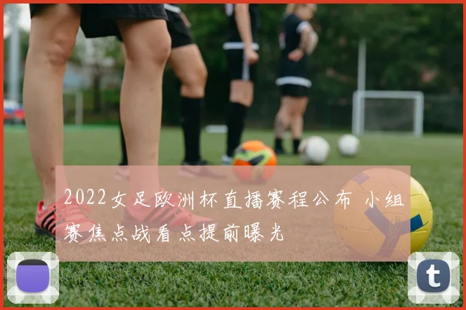 2022女足欧洲杯直播赛程公布 小组赛焦点战看点提前曝光