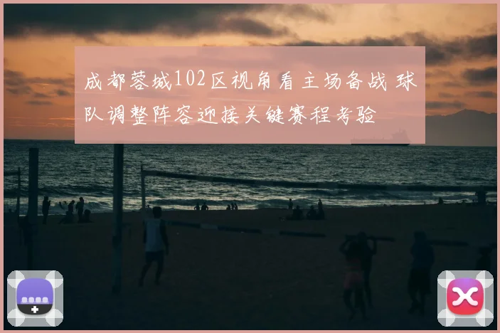 成都蓉城102区视角看主场备战 球队调整阵容迎接关键赛程考验