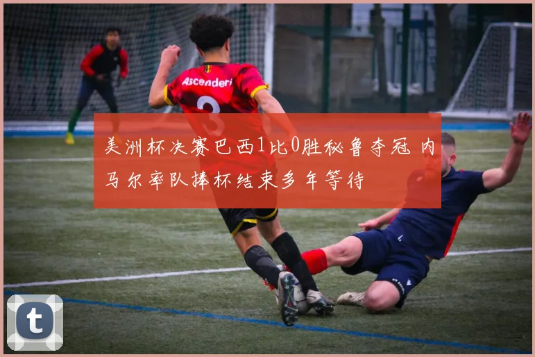 美洲杯决赛巴西1比0胜秘鲁夺冠 内马尔率队捧杯结束多年等待