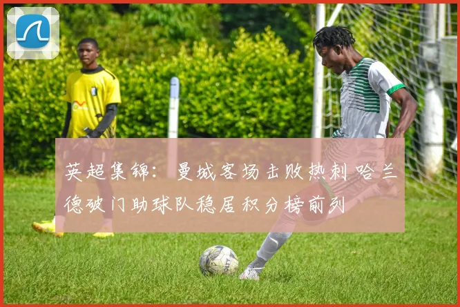 英超集锦：曼城客场击败热刺 哈兰德破门助球队稳居积分榜前列