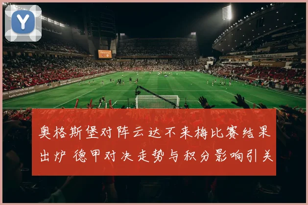 奥格斯堡对阵云达不来梅比赛结果出炉 德甲对决走势与积分影响引关注