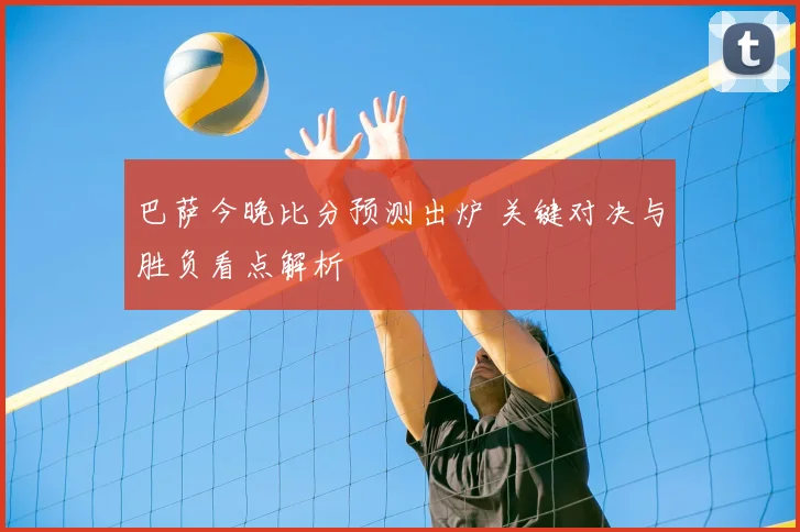 巴萨今晚比分预测出炉 关键对决与胜负看点解析