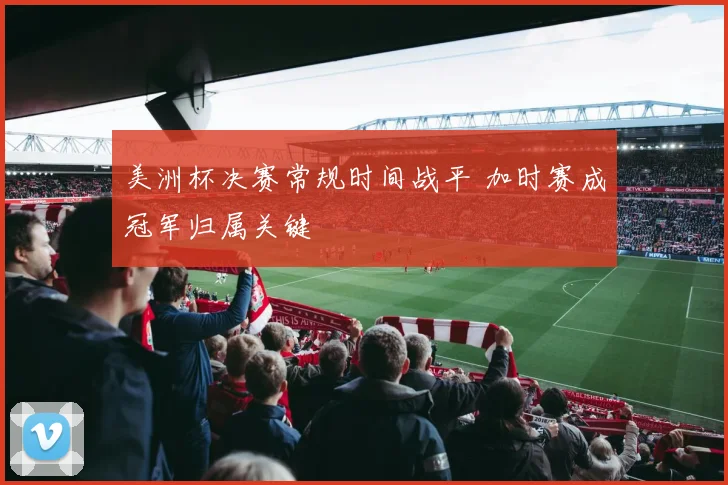 美洲杯决赛常规时间战平 加时赛成冠军归属关键