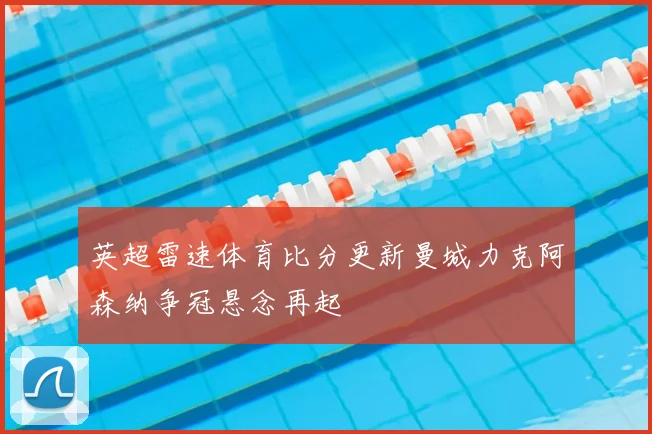 英超雷速体育比分更新曼城力克阿森纳争冠悬念再起