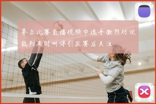 拳击比赛直播视频中选手激烈对攻裁判及时叫停引发赛后关注