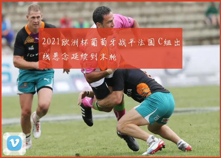 2021欧洲杯葡萄牙战平法国 C组出线悬念延续到末轮