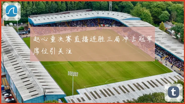 赵心童决赛直播连胜三局冲击冠军席位引关注