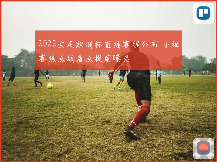 2022女足欧洲杯直播赛程公布 小组赛焦点战看点提前曝光