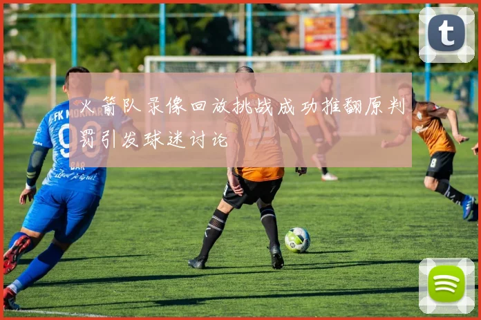 火箭队录像回放挑战成功推翻原判罚引发球迷讨论