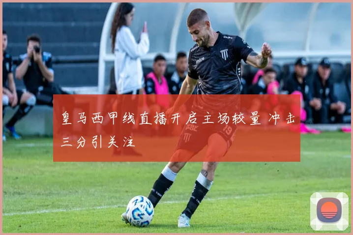 皇马西甲线直播开启主场较量 冲击三分引关注