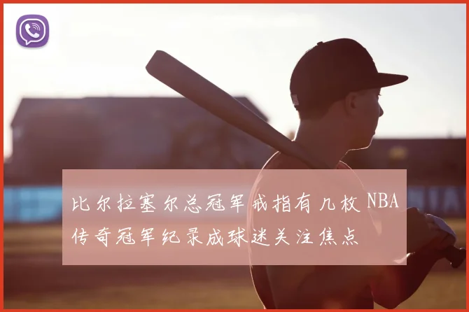 比尔拉塞尔总冠军戒指有几枚 NBA传奇冠军纪录成球迷关注焦点