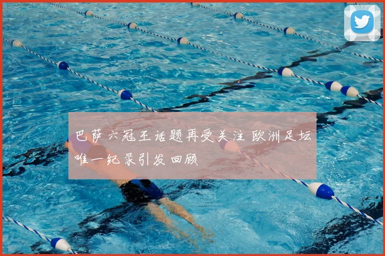 巴萨六冠王话题再受关注 欧洲足坛唯一纪录引发回顾