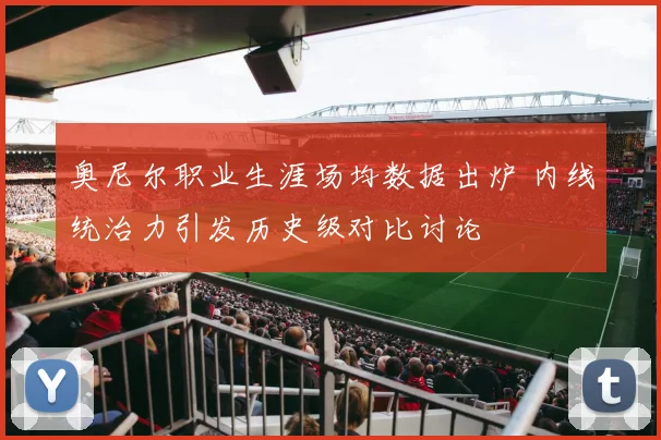 奥尼尔职业生涯场均数据出炉 内线统治力引发历史级对比讨论