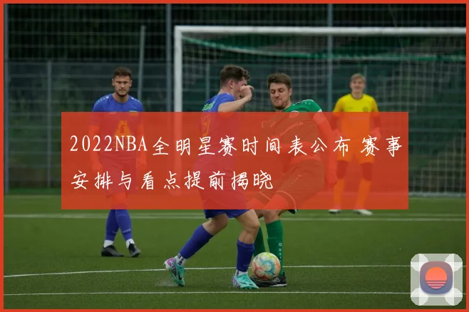 2022NBA全明星赛时间表公布 赛事安排与看点提前揭晓