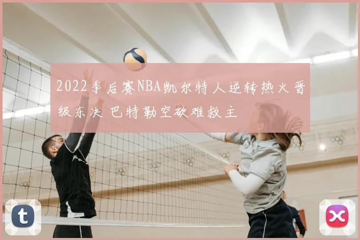 2022季后赛NBA凯尔特人逆转热火晋级东决 巴特勒空砍难救主