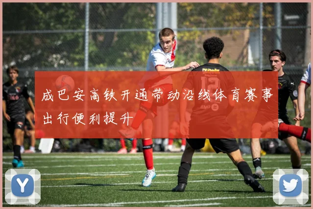 成巴安高铁开通带动沿线体育赛事出行便利提升