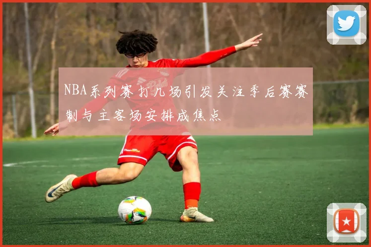 NBA系列赛打几场引发关注季后赛赛制与主客场安排成焦点
