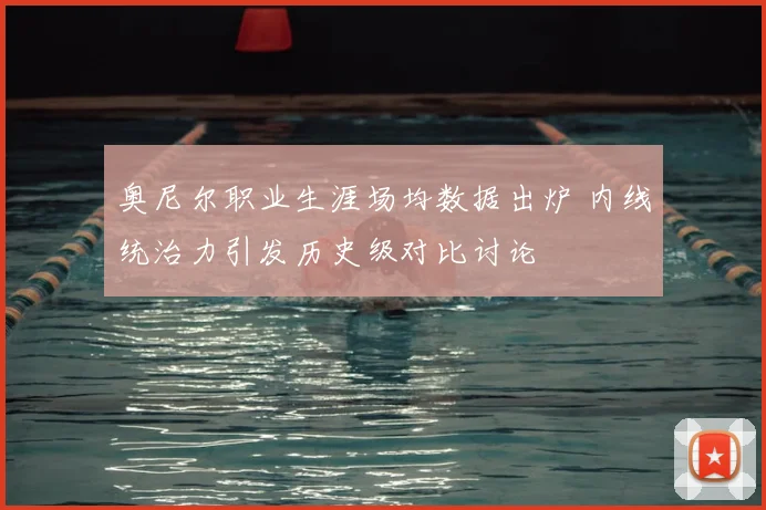 奥尼尔职业生涯场均数据出炉 内线统治力引发历史级对比讨论
