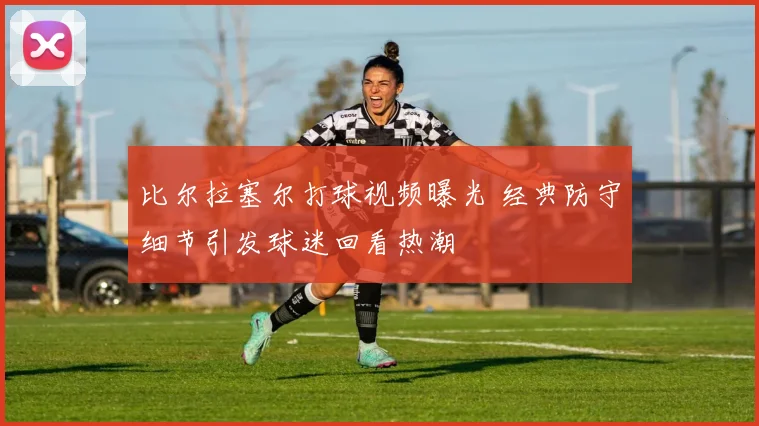 比尔拉塞尔打球视频曝光 经典防守细节引发球迷回看热潮