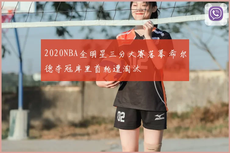 2020NBA全明星三分大赛落幕 希尔德夺冠库里首轮遭淘汰