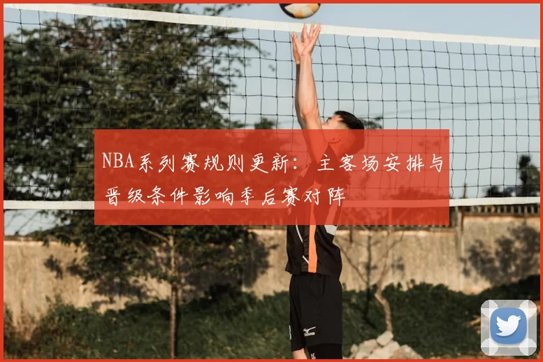 NBA系列赛规则更新：主客场安排与晋级条件影响季后赛对阵