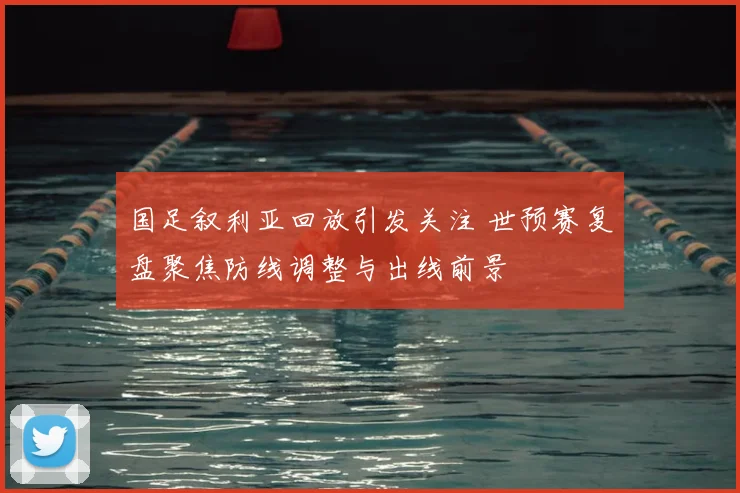 国足叙利亚回放引发关注 世预赛复盘聚焦防线调整与出线前景