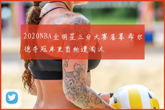 2020NBA全明星三分大赛落幕 希尔德夺冠库里首轮遭淘汰