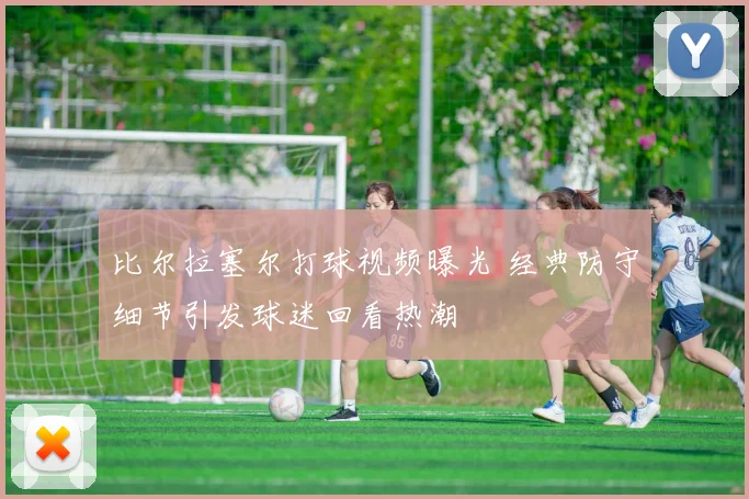 比尔拉塞尔打球视频曝光 经典防守细节引发球迷回看热潮