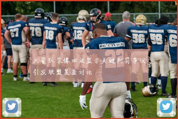 火箭队录像回放显示关键判罚争议引发联盟复查讨论