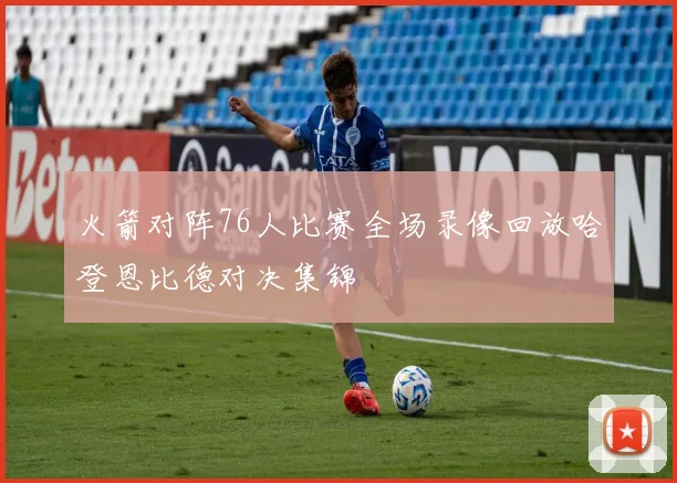 火箭对阵76人比赛全场录像回放哈登恩比德对决集锦