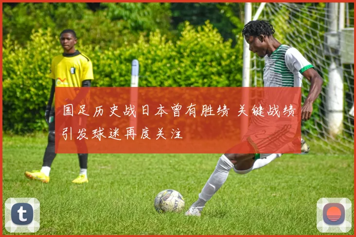 国足历史战日本曾有胜绩 关键战绩引发球迷再度关注