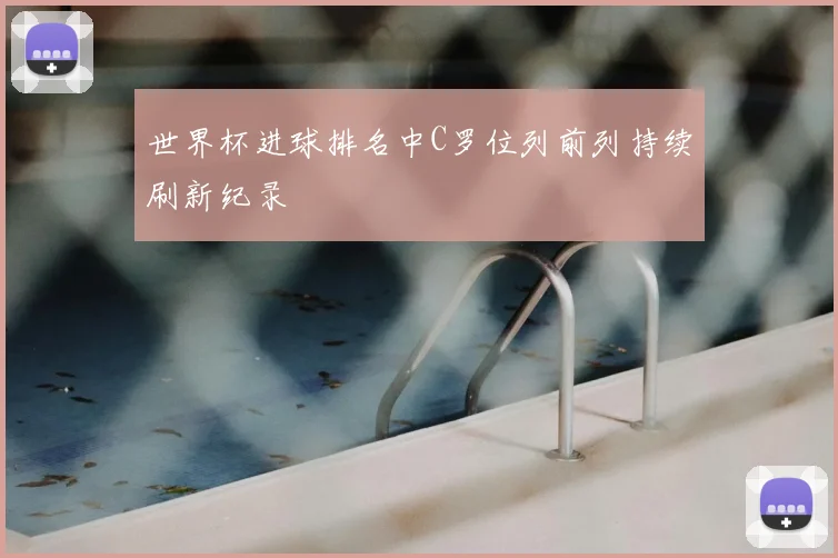 世界杯进球排名中C罗位列前列持续刷新纪录