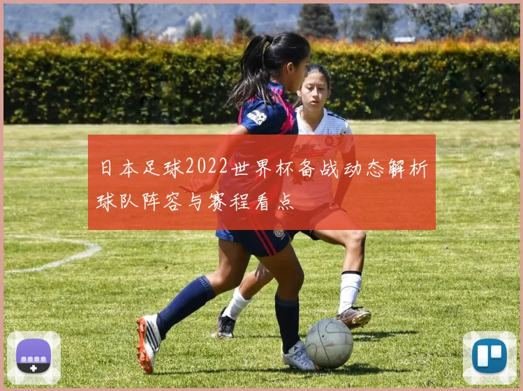 日本足球2022世界杯备战动态解析球队阵容与赛程看点