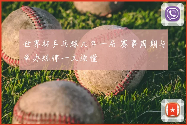 世界杯乒乓球几年一届 赛事周期与举办规律一文读懂