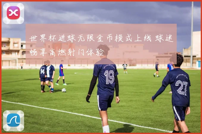 世界杯进球无限金币模式上线 球迷畅享高燃射门体验