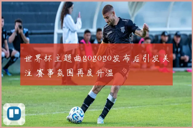 世界杯主题曲gogogo发布后引发关注 赛事氛围再度升温