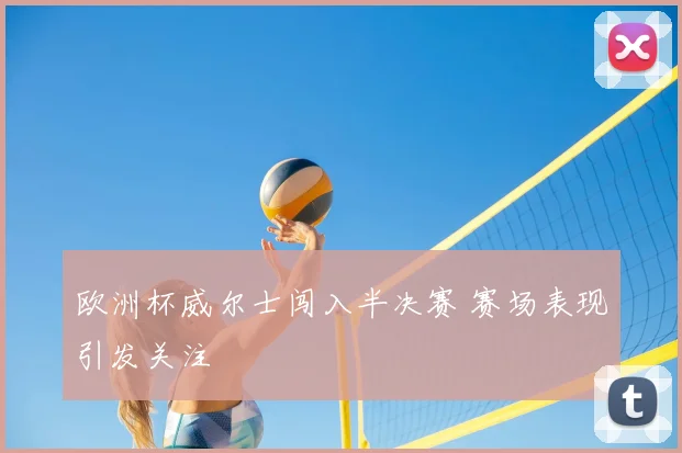 欧洲杯威尔士闯入半决赛 赛场表现引发关注