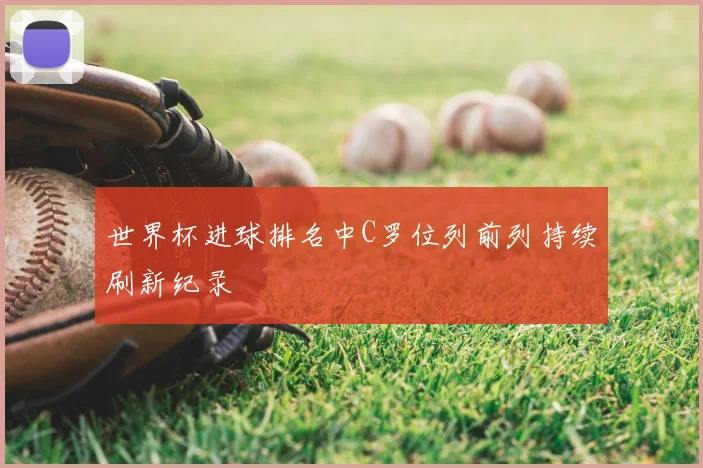 世界杯进球排名中C罗位列前列持续刷新纪录