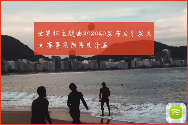 世界杯主题曲gogogo发布后引发关注 赛事氛围再度升温