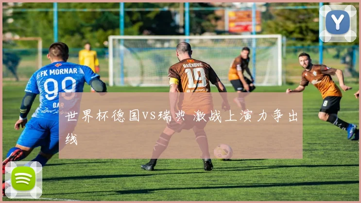 世界杯德国vs瑞典 激战上演力争出线