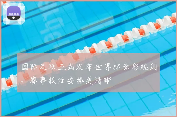 国际足联正式发布世界杯竞彩规则，赛事投注安排更清晰