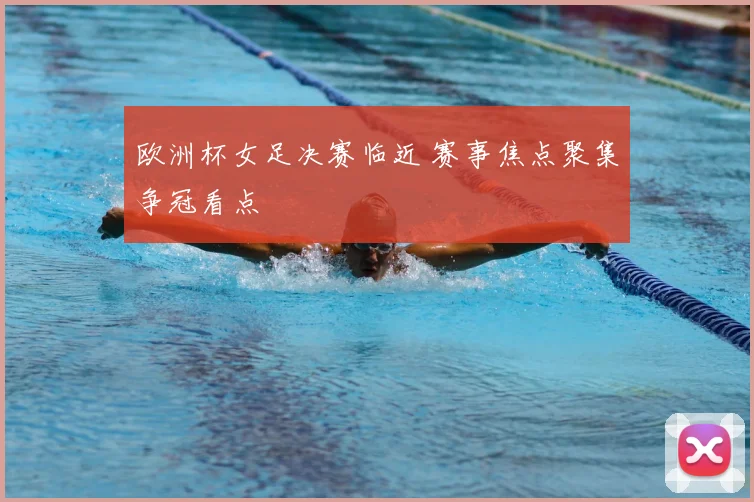 欧洲杯女足决赛临近 赛事焦点聚集争冠看点